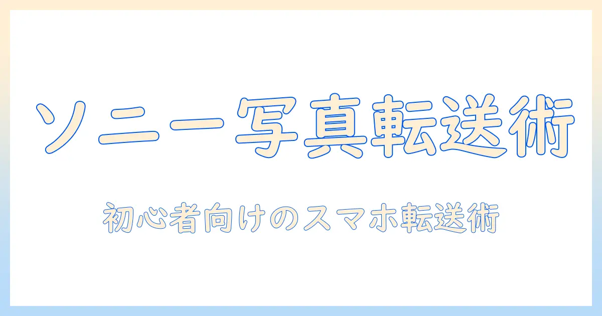 sony 写真 取り込み アプリでスマホへ転送する方法｜初心者向けガイド