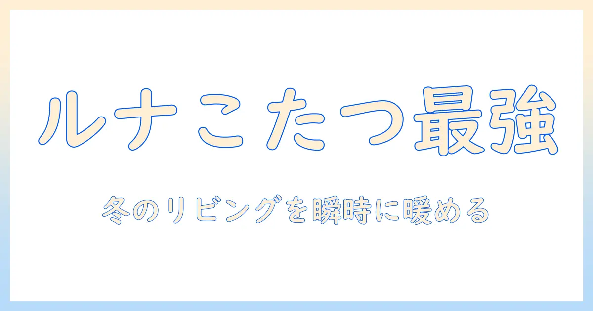 こたつセット ルナ のおすすめと選び方｜冬のリビングを暖かくするポイント