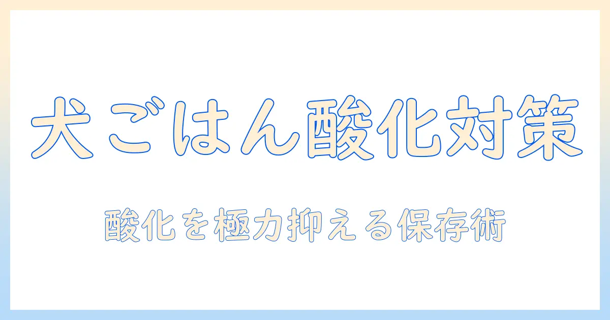 ドッグフードの酸化を防ぐ方法を徹底解説：保存方法と選び方のポイント