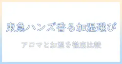 東急ハンズで選ぶ加湿器とアロマの相性ガイド｜初心者でも失敗しない選び方