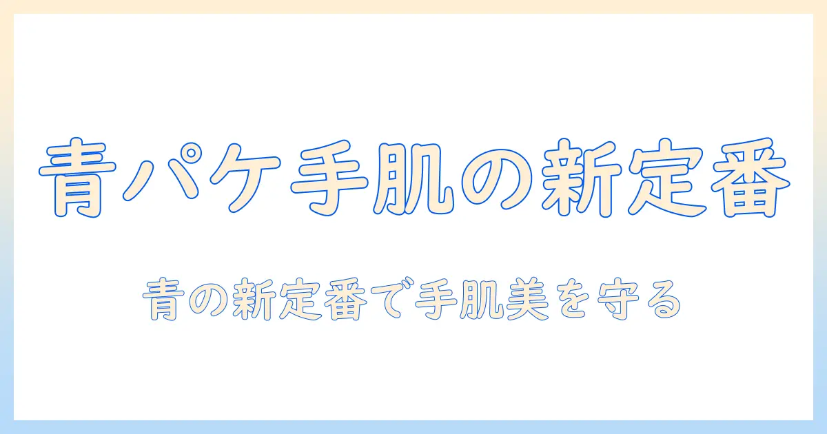 牛乳石鹸 ハンドクリーム 青で選ぶ理由—青のパッケージが示す手肌ケアの新定番