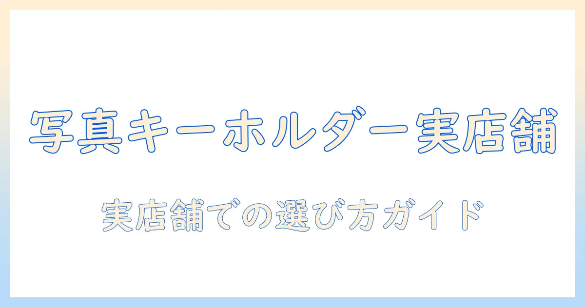 写真 キーホルダー 店舗を徹底解説：実店舗で選ぶときのポイントとおすすめ店