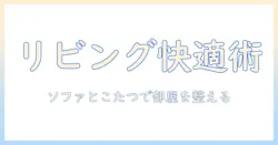 リビングを快適にするソファとこたつの選び方と配置術