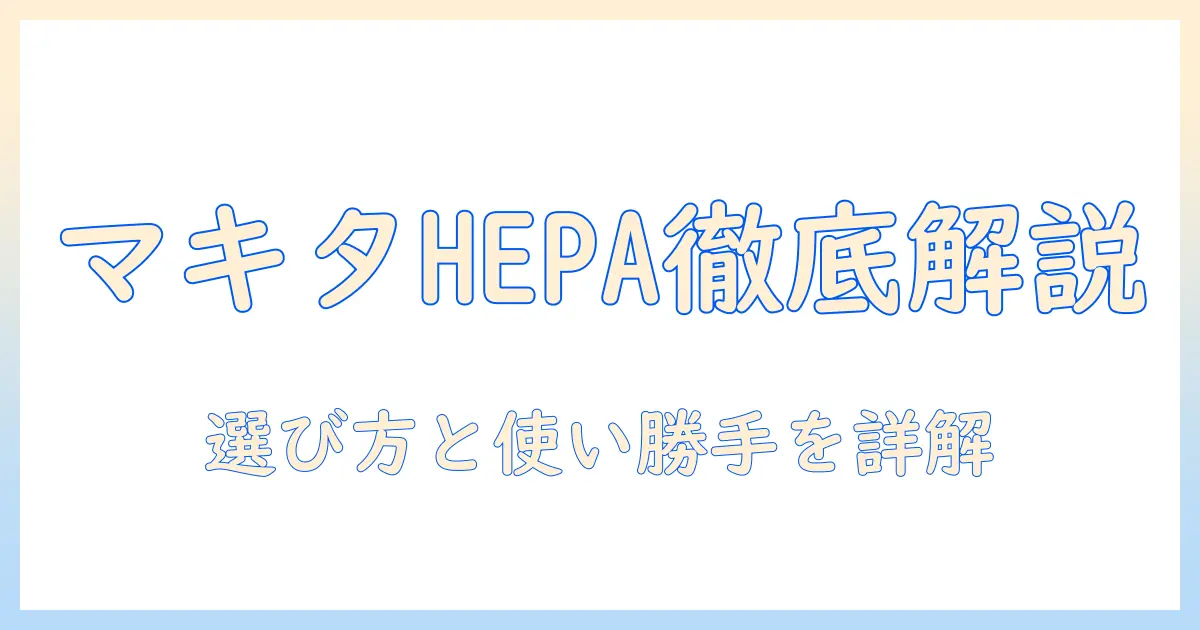 マキタのhepaフィルター掃除機を徹底解説：選び方と実際の使い勝手