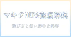 マキタのhepaフィルター掃除機を徹底解説:選び方と実際の使い勝手