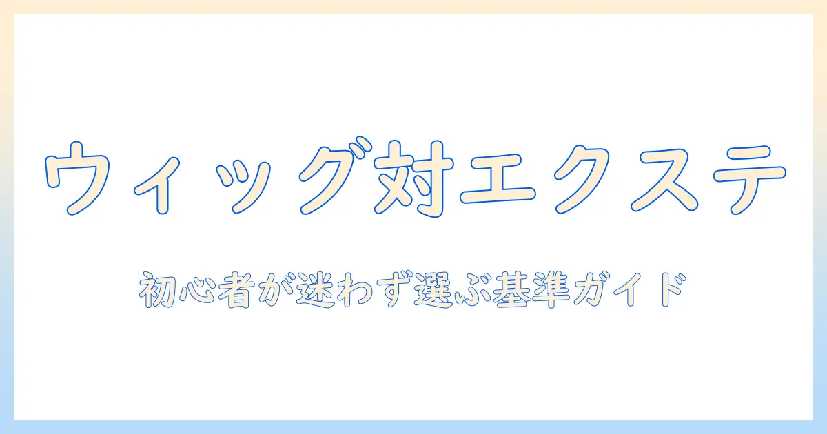 ウィッグとエクステ、どっちを選ぶべき？初心者のための比較ガイド
