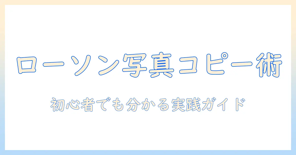 ローソンでスマホの写真コピーを活用する方法|初心者でも分かる写真コピーのコツと手順
