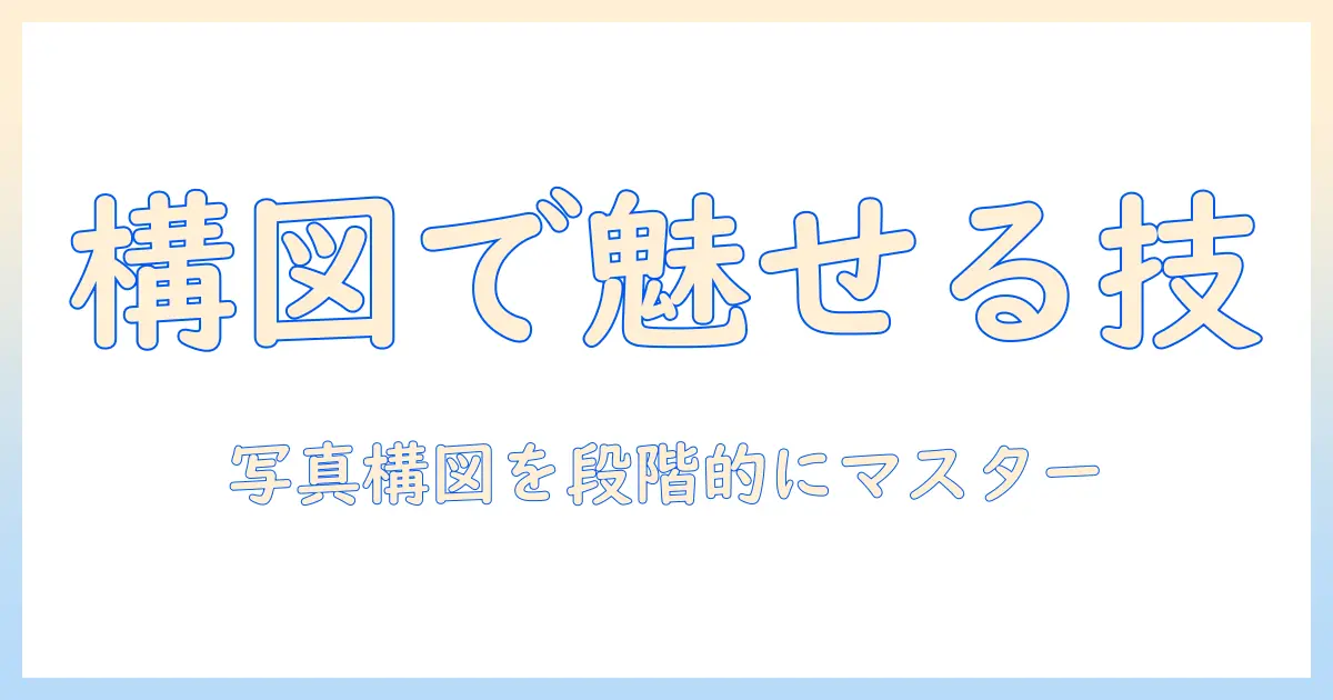 写真 構図 勉強法：初心者から実践まで段階的に学ぶための完全ガイド