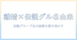 離婚と伝説のグループ名の由来を徹底解説