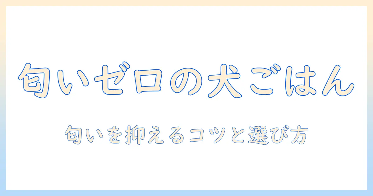 ドッグフードの臭いが少ない理由と選び方ガイド：匂い対策で愛犬と暮らしやすく