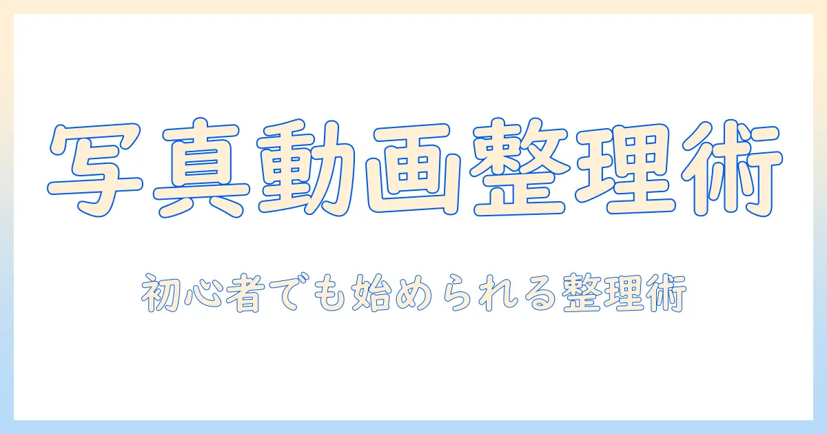 写真 動画 整理方法を徹底解説：初心者でも始められる効率的な整理テクニックとツール