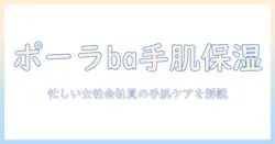 ポーラbaのハンドクリームを徹底解説｜忙しい女性会社員の手肌ケアに最適な選び方と使い方