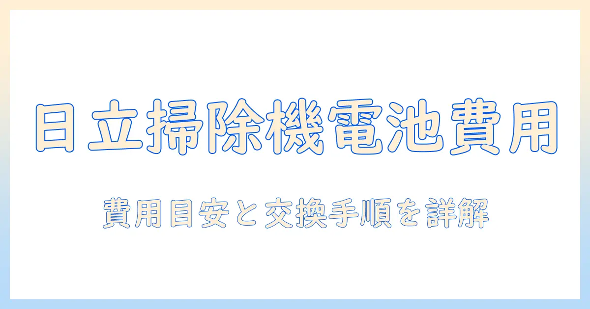 日立のコードレス掃除機のバッテリー交換費用を徹底解説｜費用の目安と交換手順を詳しく紹介
