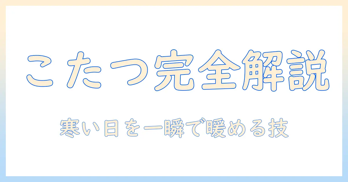 こたつ・掛け布団・ポコポコを徹底解説：冬を暖かく過ごすコツと選び方