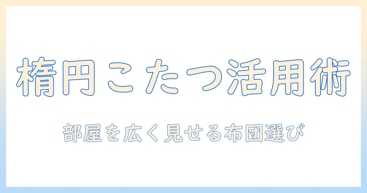 楕円の形を活かすこたつと布団の選び方—ニトリで揃える楕円こたつ布団ガイド