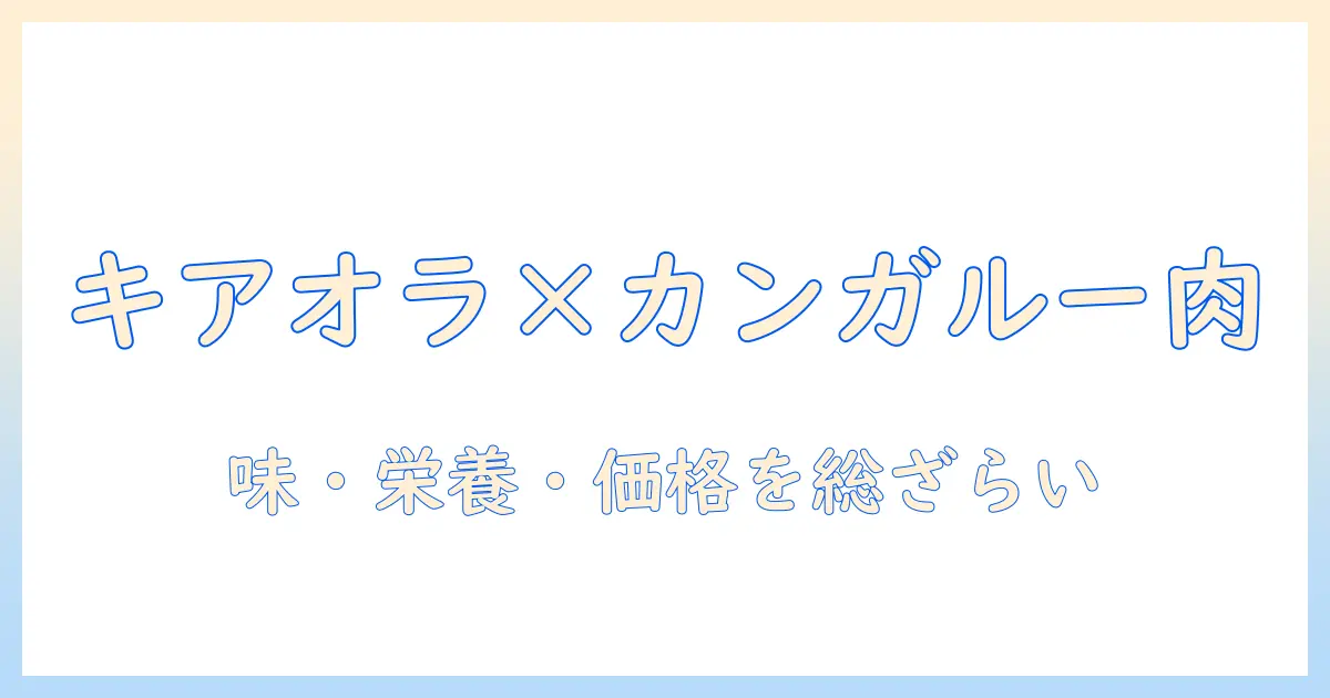 キアオラのドッグフードをカンガルー肉で徹底レビュー。味・栄養・価格を総ざらいして飼い主が選ぶポイントを解説