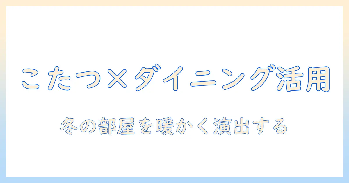 東京インテリア×こたつ×ダイニング×テーブルで作る冬の部屋づくりガイド