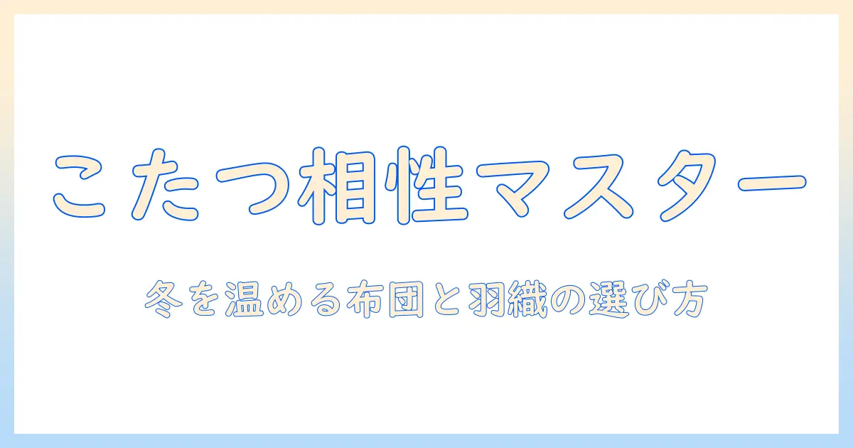 こたつ・羽織・ものの相性と選び方：冬の暖かい部屋づくりガイド