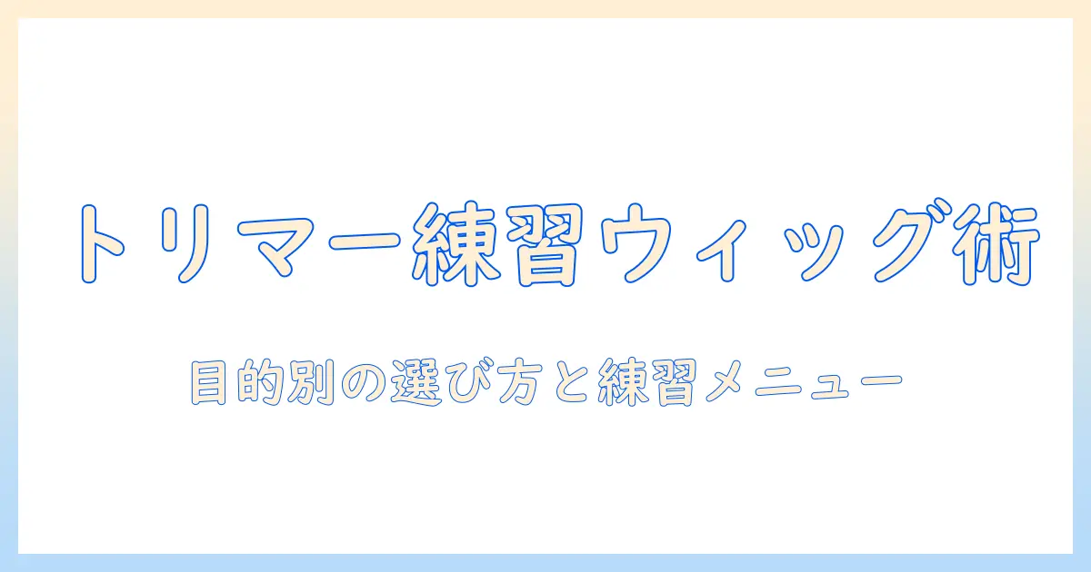 トリマー 練習用 ウィッグの選び方と活用術