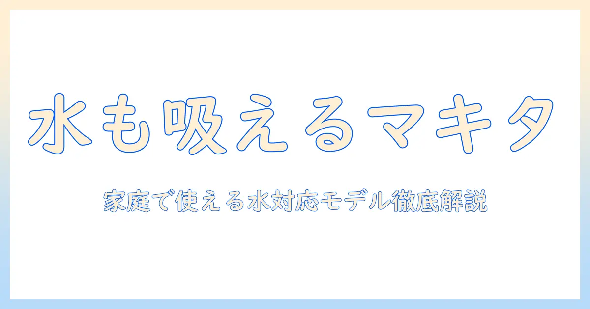 マキタの掃除機は水も吸えるのか?家庭で使える水対応モデルを徹底解説