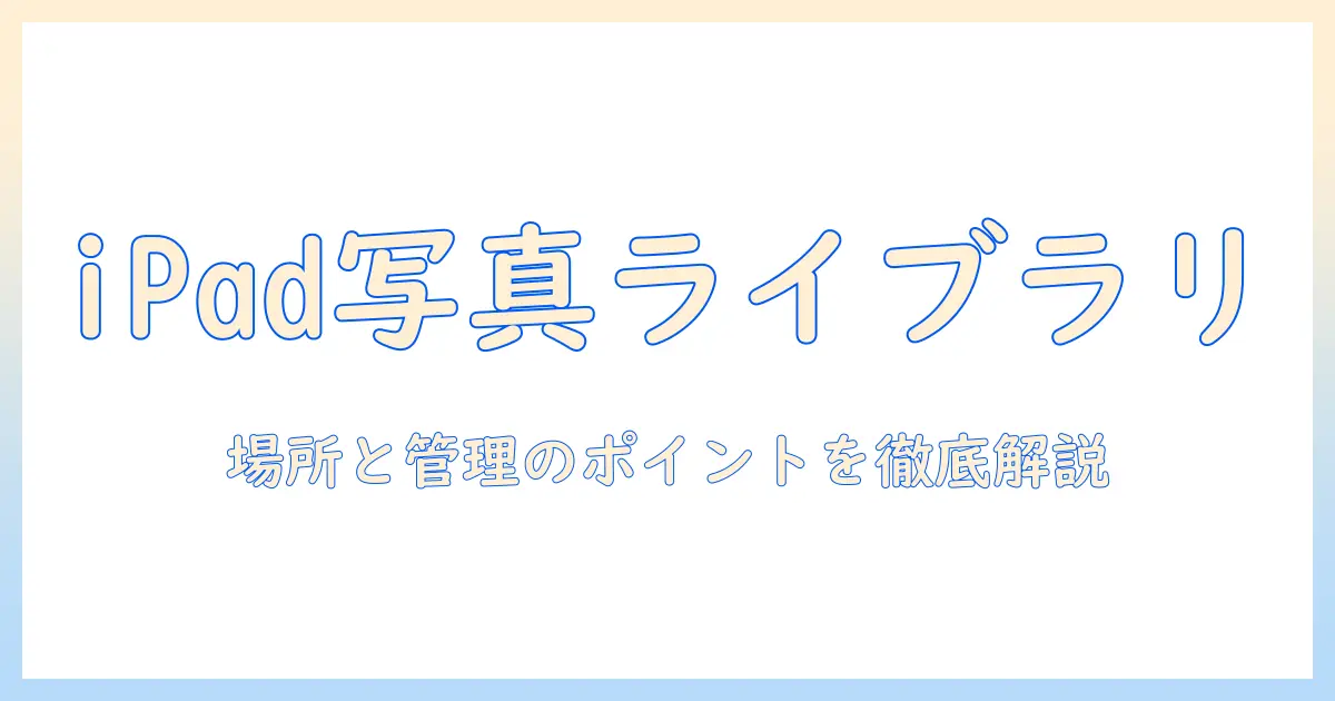 ipadの写真ライブラリはどこにある？場所と管理のポイント