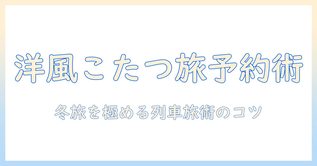 洋風こたつと列車の旅を予約する方法|冬の暮らしを彩る洋風インテリアと列車旅のコツ