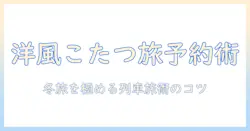 洋風こたつと列車の旅を予約する方法｜冬の暮らしを彩る洋風インテリアと列車旅のコツ