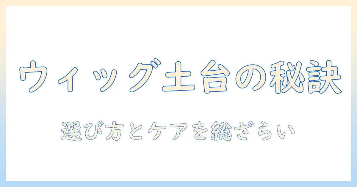 ウィッグの土台とは?基礎知識と選び方を徹底解説