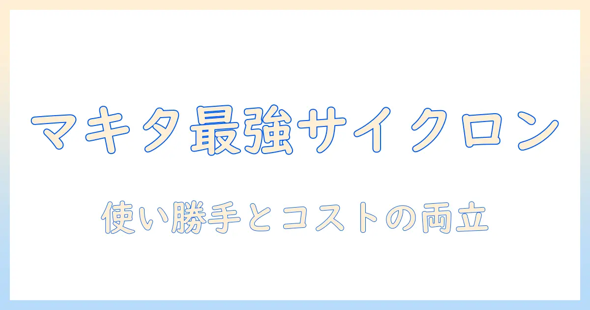 マキタのコード式サイクロン掃除機を徹底解説：掃除機選びで押さえるべきポイントと魅力
