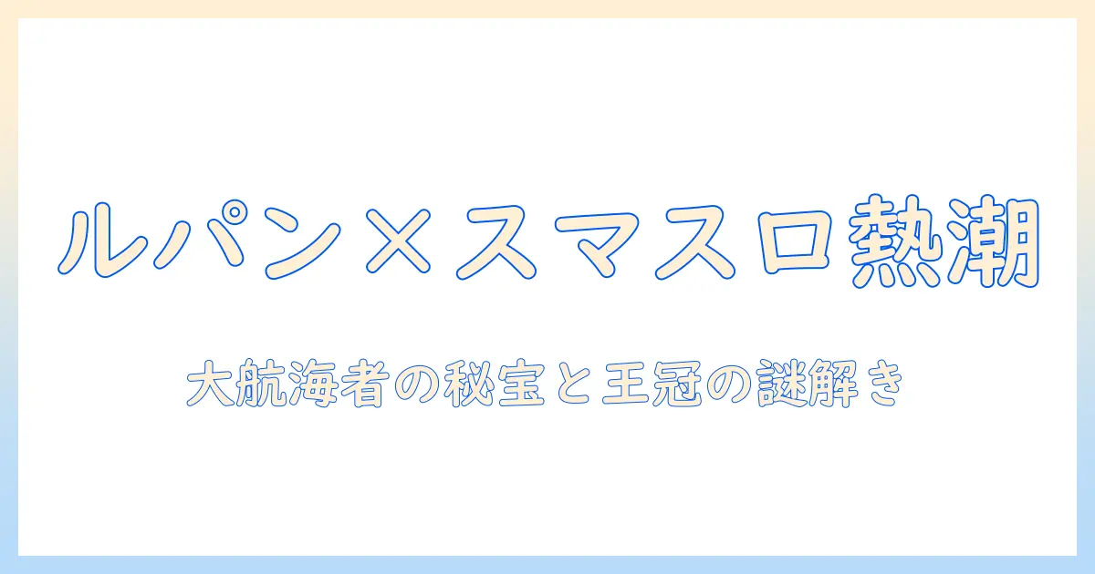 ルパン三世とスマスロが熱い!大航海者の秘宝とテレビの王冠をめぐる謎に迫る