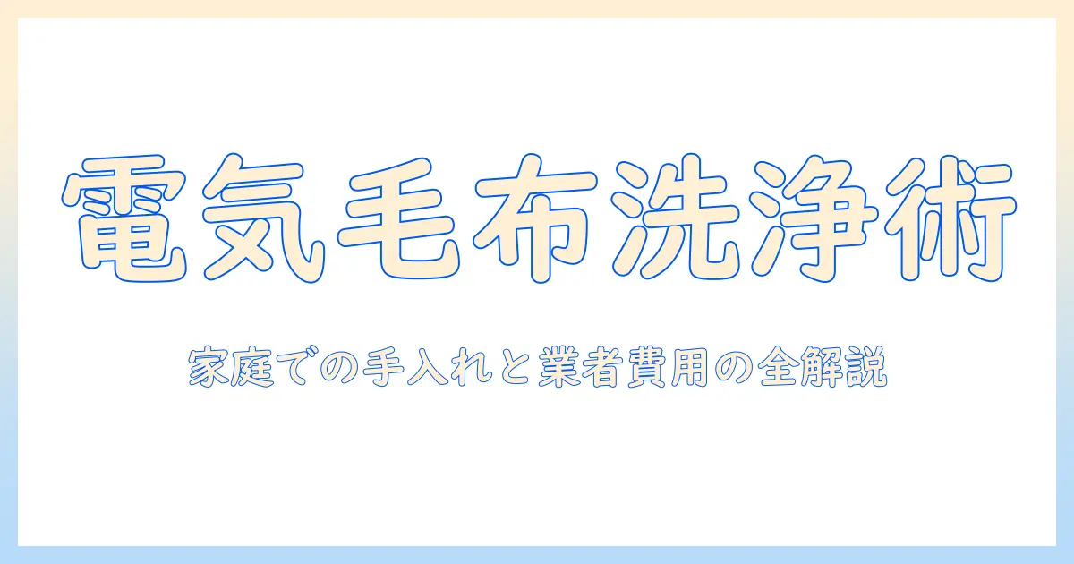 電気毛布のクリーニングと料金を徹底解説:自宅での手入れから業者依頼の費用目安まで