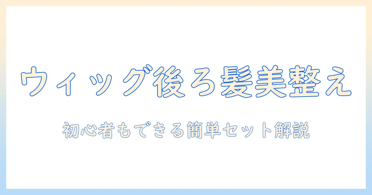 ウィッグの後ろ髪を美しくセットする方法｜初心者でもできるセット術