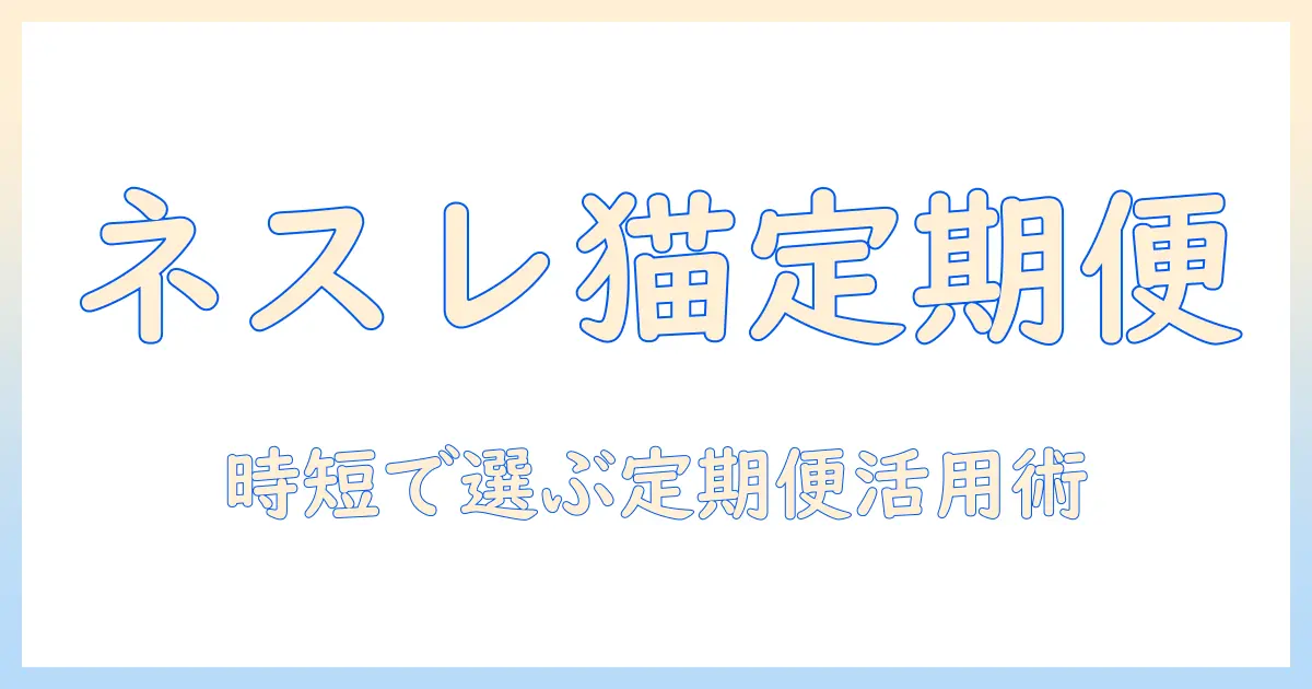 ネスレのキャットフード定期便を徹底解説:忙しい飼い主が選ぶ理想の定期配送プラン