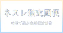 ネスレのキャットフード定期便を徹底解説:忙しい飼い主が選ぶ理想の定期配送プラン