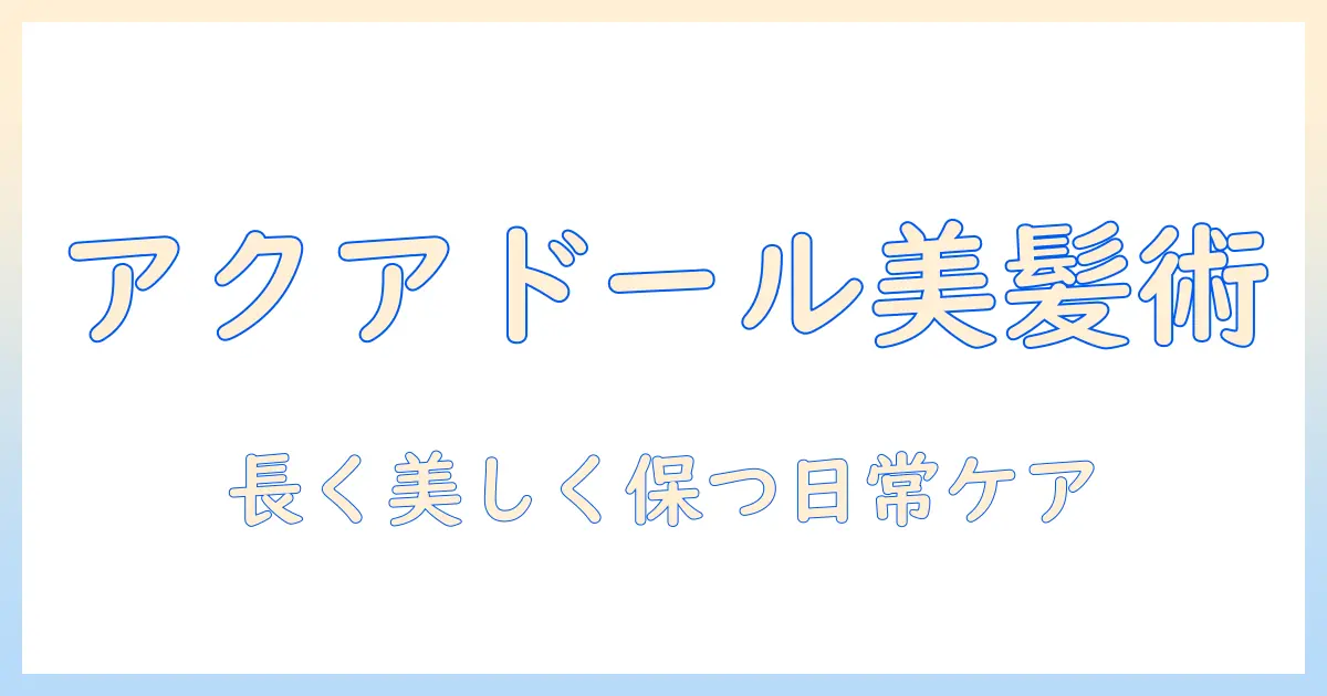 アクアドールのウィッグの洗う頻度とケア方法:長く美しく保つ日常ケアガイド