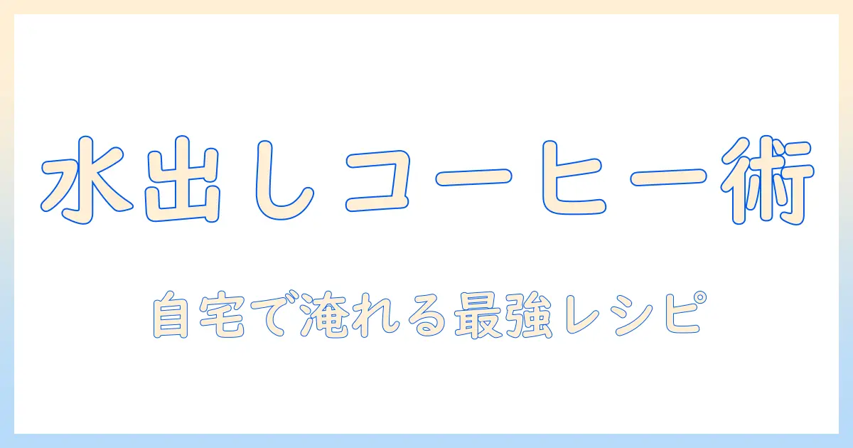 コーヒーの基本と水出しとは解説:自宅で楽しむ水出しコーヒーの作り方とコツ