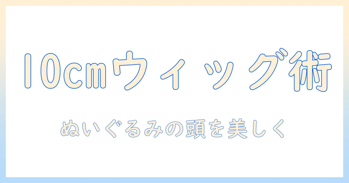 ぬいぐるみ用10cmのウィッグの選び方とつけ方ガイド