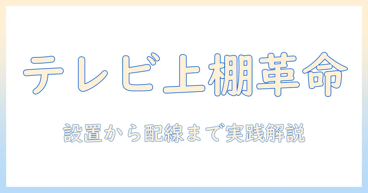 液晶テレビの上棚を活用する方法：設置のコツ・耐荷重・配線整理とリビングをすっきり見せるテクニック