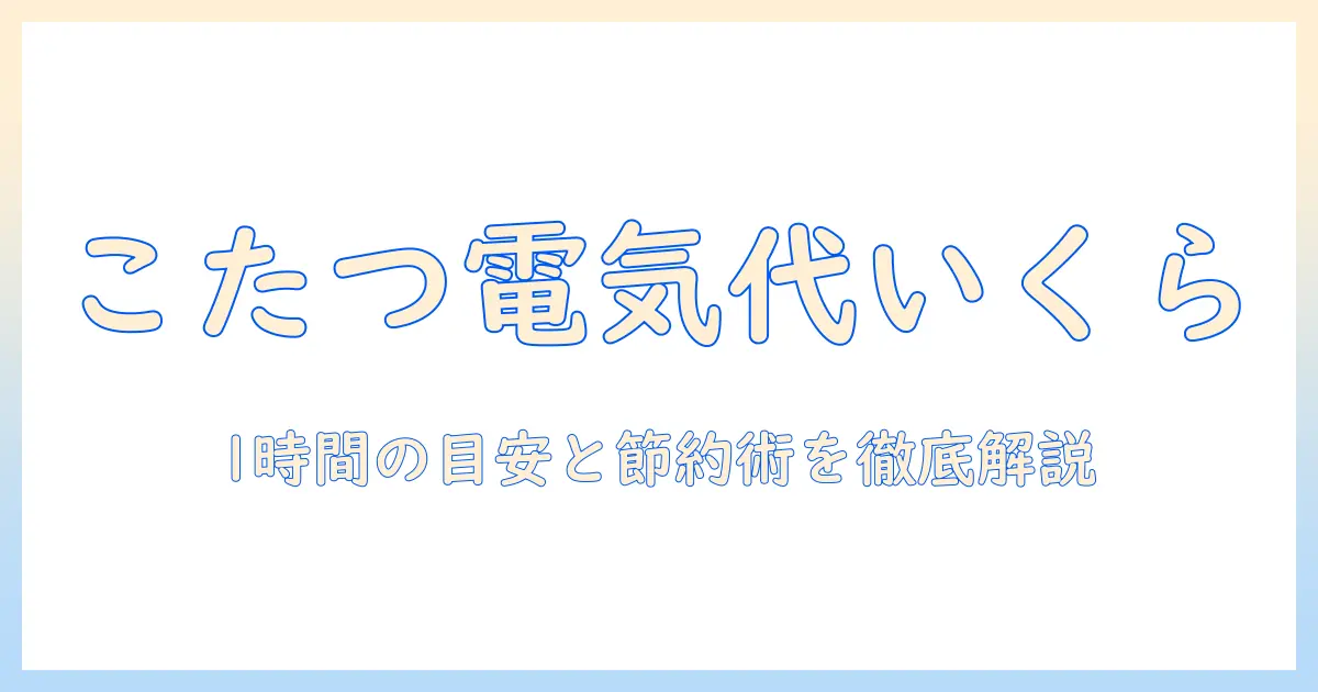 こたつの電気代いくら？1時間あたりの目安と節約術を徹底解説