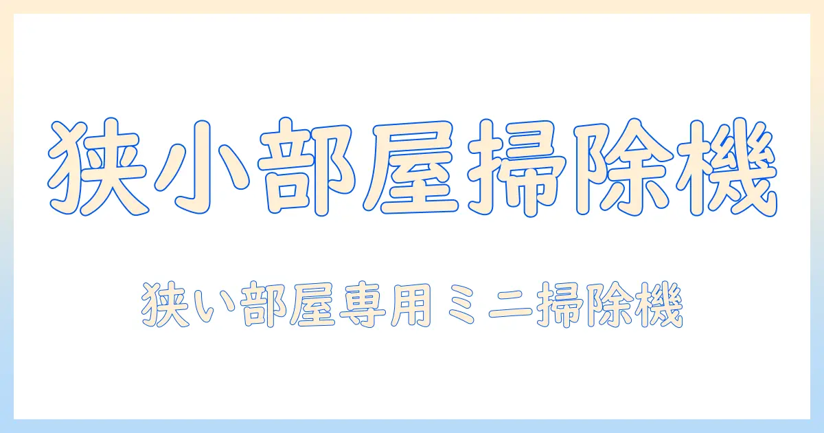 掃除機・ミニ・おすすめを徹底比較！狭い部屋にぴったりのミニ掃除機ベストセレクション