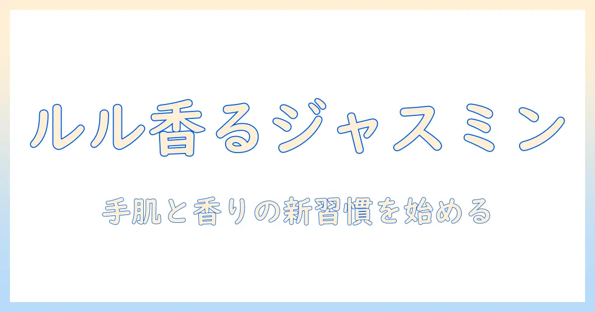 ルルのハンドクリームでジャスミンの香りを楽しむ方法｜手肌ケアと香りの新習慣