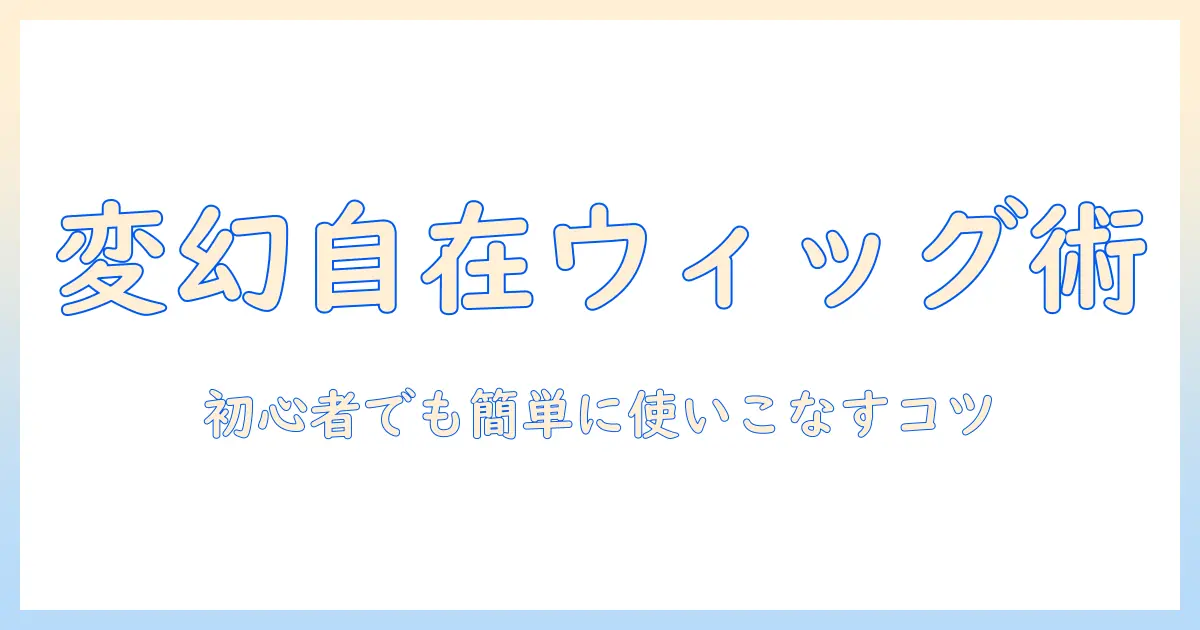 変幻・自在・ウィッグ・くるくるで叶える髪型チェンジ術 — 初心者でも簡単に使えるウィッグ活用ガイド