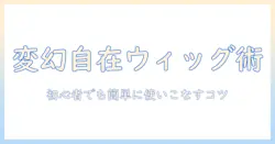 変幻・自在・ウィッグ・くるくるで叶える髪型チェンジ術 — 初心者でも簡単に使えるウィッグ活用ガイド