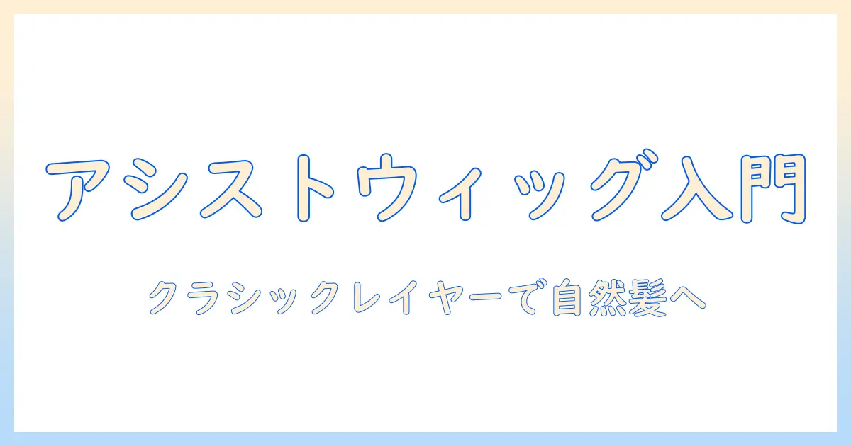 アシストウィッグの基本とクラシックレイヤーで作る自然な髪型ガイド