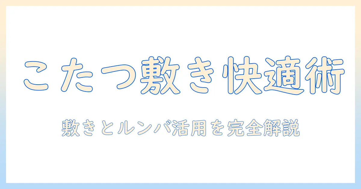 こたつを快適にする敷き・マットの選び方とルンバ活用術