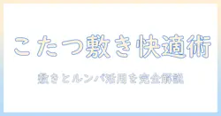 こたつを快適にする敷き・マットの選び方とルンバ活用術