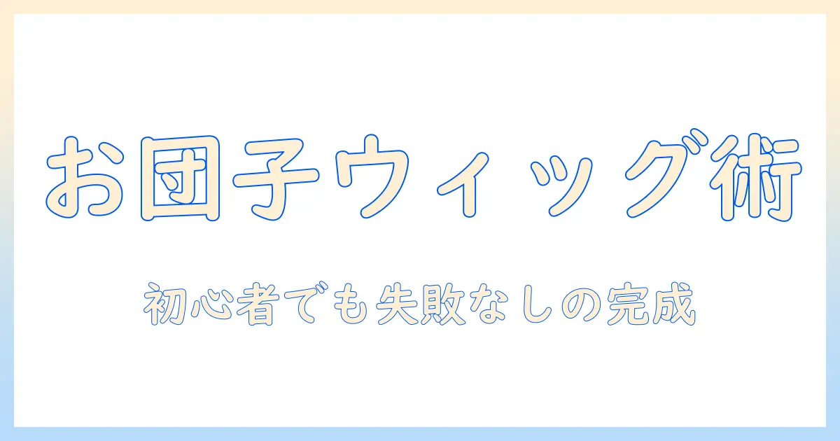 ドールのウィッグでお団子を作る作り方徹底ガイド｜初心者でもできる簡単アレンジ