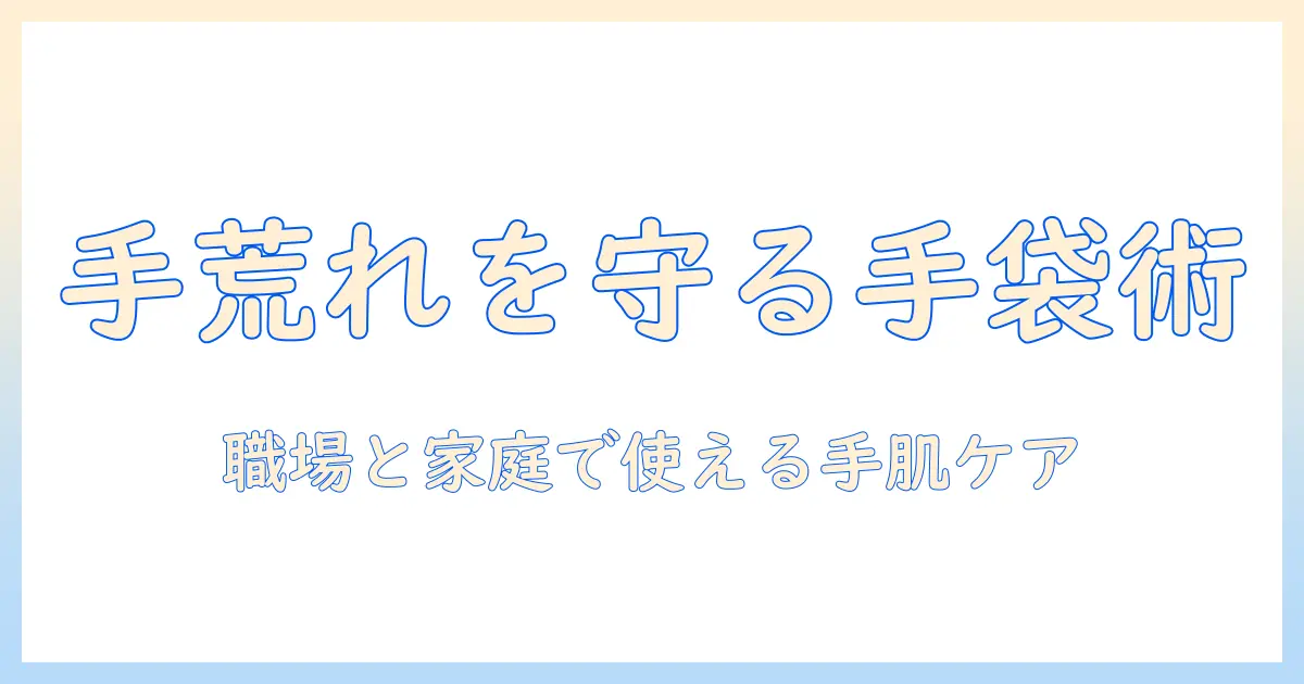 手荒れを防ぐゴム手袋と保湿のコツ｜職場でも家庭でも使える手肌ケア完全ガイド