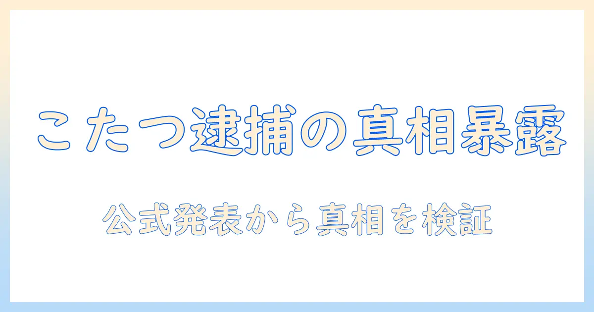 youtuberこたつと逮捕の真相を徹底解説: 最新情報と判断ポイント