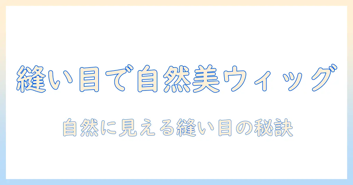 ウィッグの縫い目を徹底解説:縫い目の種類とケアで自然な仕上がりに